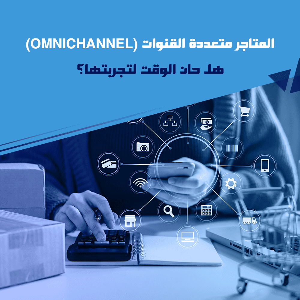المتاجر متعددة القنوات (Omnichannel): هل حان الوقت لتجربتها؟
